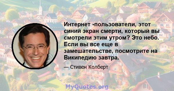 Интернет -пользователи, этот синий экран смерти, который вы смотрели этим утром? Это небо. Если вы все еще в замешательстве, посмотрите на Википедию завтра.