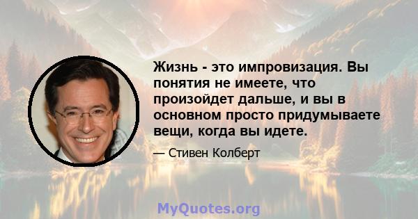 Жизнь - это импровизация. Вы понятия не имеете, что произойдет дальше, и вы в основном просто придумываете вещи, когда вы идете.