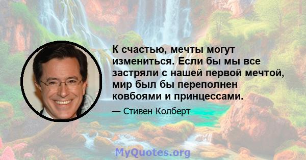 К счастью, мечты могут измениться. Если бы мы все застряли с нашей первой мечтой, мир был бы переполнен ковбоями и принцессами.