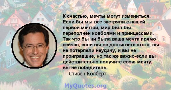 К счастью, мечты могут измениться. Если бы мы все застряли с нашей первой мечтой, мир был бы переполнен ковбоями и принцессами. Так что бы ни была ваша мечта прямо сейчас, если вы не достигнете этого, вы не потерпели