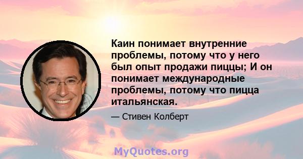 Каин понимает внутренние проблемы, потому что у него был опыт продажи пиццы; И он понимает международные проблемы, потому что пицца итальянская.