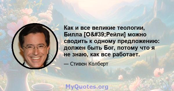 Как и все великие теологии, Билла [О'Рейли] можно сводить к одному предложению: должен быть Бог, потому что я не знаю, как все работает.