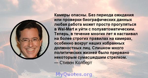 Камеры опасны. Без периода ожидания или проверки биографических данных любая работа может просто прогуляться в Wal-Mart и уйти с полуавтоматическим. Теперь, в течение многих лет я настаивал на более строгих правилах на