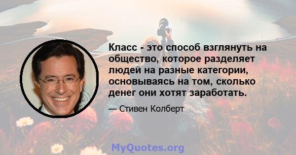 Класс - это способ взглянуть на общество, которое разделяет людей на разные категории, основываясь на том, сколько денег они хотят заработать.