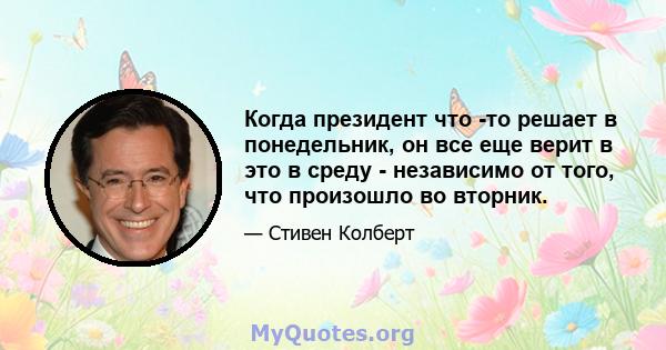 Когда президент что -то решает в понедельник, он все еще верит в это в среду - независимо от того, что произошло во вторник.