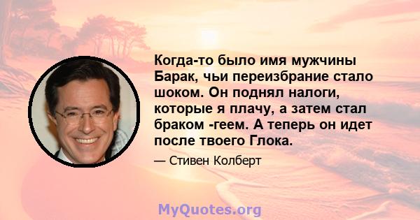 Когда-то было имя мужчины Барак, чьи переизбрание стало шоком. Он поднял налоги, которые я плачу, а затем стал браком -геем. А теперь он идет после твоего Глока.