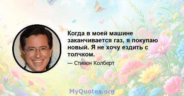 Когда в моей машине заканчивается газ, я покупаю новый. Я не хочу ездить с толчком.