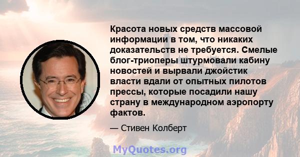 Красота новых средств массовой информации в том, что никаких доказательств не требуется. Смелые блог-триоперы штурмовали кабину новостей и вырвали джойстик власти вдали от опытных пилотов прессы, которые посадили нашу