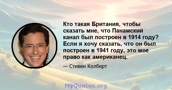 Кто такая Британия, чтобы сказать мне, что Панамский канал был построен в 1914 году? Если я хочу сказать, что он был построен в 1941 году, это мое право как американец.