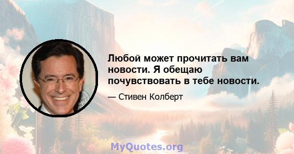 Любой может прочитать вам новости. Я обещаю почувствовать в тебе новости.