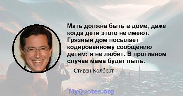 Мать должна быть в доме, даже когда дети этого не имеют. Грязный дом посылает кодированному сообщению детям: я не любит. В противном случае мама будет пыль.