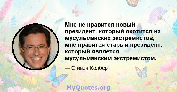 Мне не нравится новый президент, который охотится на мусульманских экстремистов, мне нравится старый президент, который является мусульманским экстремистом.