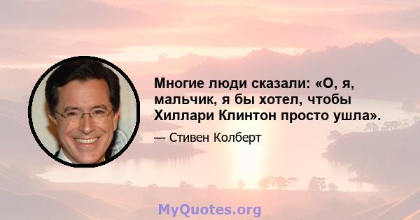 Многие люди сказали: «О, я, мальчик, я бы хотел, чтобы Хиллари Клинтон просто ушла».