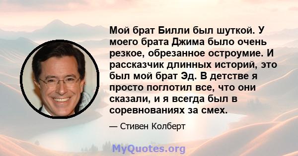 Мой брат Билли был шуткой. У моего брата Джима было очень резкое, обрезанное остроумие. И рассказчик длинных историй, это был мой брат Эд. В детстве я просто поглотил все, что они сказали, и я всегда был в соревнованиях 