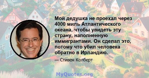 Мой дедушка не проехал через 4000 миль Атлантического океана, чтобы увидеть эту страну, наполненную иммигрантами. Он сделал это, потому что убил человека обратно в Ирландию.