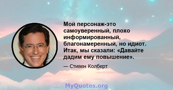 Мой персонаж-это самоуверенный, плохо информированный, благонамеренный, но идиот. Итак, мы сказали: «Давайте дадим ему повышение».