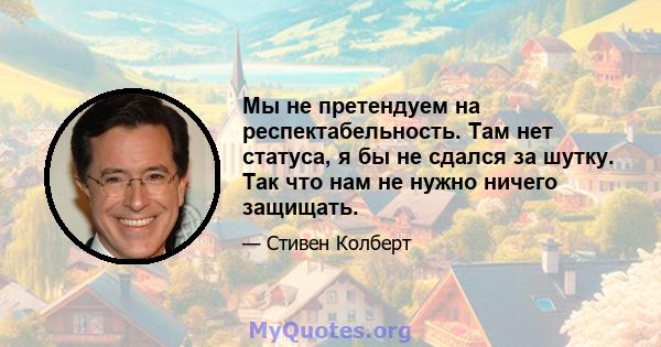 Мы не претендуем на респектабельность. Там нет статуса, я бы не сдался за шутку. Так что нам не нужно ничего защищать.