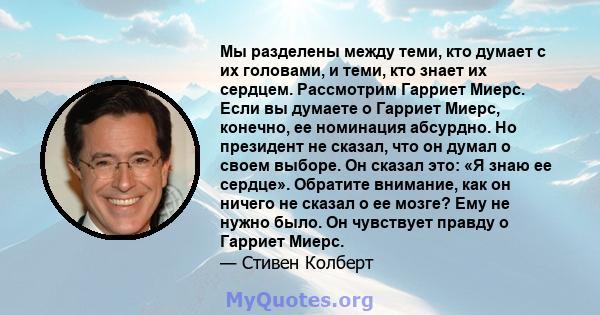 Мы разделены между теми, кто думает с их головами, и теми, кто знает их сердцем. Рассмотрим Гарриет Миерс. Если вы думаете о Гарриет Миерс, конечно, ее номинация абсурдно. Но президент не сказал, что он думал о своем