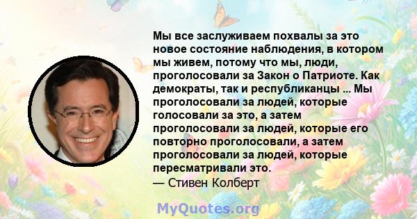 Мы все заслуживаем похвалы за это новое состояние наблюдения, в котором мы живем, потому что мы, люди, проголосовали за Закон о Патриоте. Как демократы, так и республиканцы ... Мы проголосовали за людей, которые