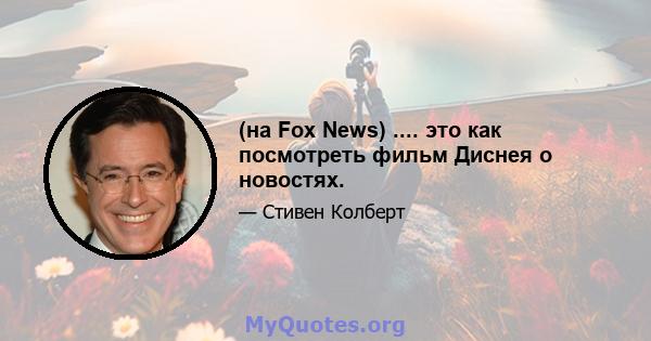 (на Fox News) .... это как посмотреть фильм Диснея о новостях.