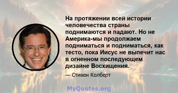 На протяжении всей истории человечества страны поднимаются и падают. Но не Америка-мы продолжаем подниматься и подниматься, как тесто, пока Иисус не выпечит нас в огненном последующем дизайне Восхищения.