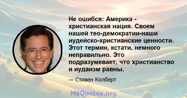 Не ошибся: Америка - христианская нация. Своем нашей тео-демократии-наши иудейско-христианские ценности. Этот термин, кстати, немного неправильно. Это подразумевает, что христианство и иудаизм равны.