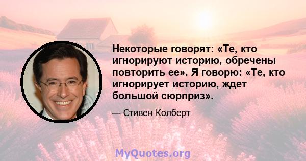 Некоторые говорят: «Те, кто игнорируют историю, обречены повторить ее». Я говорю: «Те, кто игнорирует историю, ждет большой сюрприз».