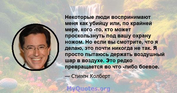 Некоторые люди воспринимают меня как убийцу или, по крайней мере, кого -то, кто может проскользнуть под вашу охрану ножом. Но если вы смотрите, что я делаю, это почти никогда не так. Я просто пытаюсь держать воздушный