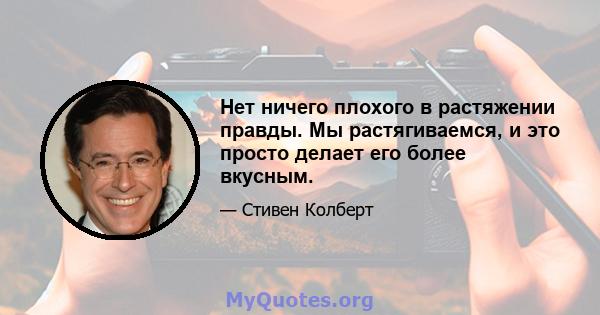 Нет ничего плохого в растяжении правды. Мы растягиваемся, и это просто делает его более вкусным.