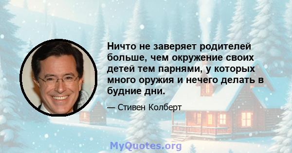 Ничто не заверяет родителей больше, чем окружение своих детей тем парнями, у которых много оружия и нечего делать в будние дни.