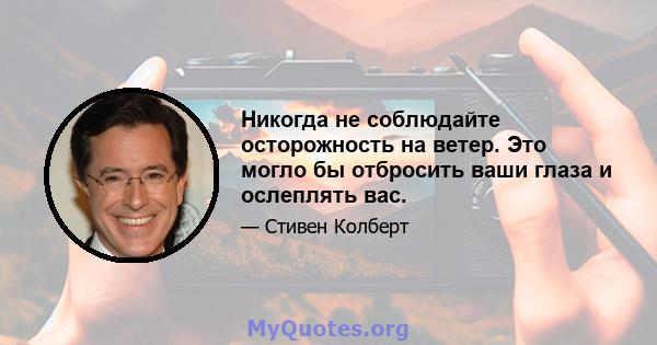 Никогда не соблюдайте осторожность на ветер. Это могло бы отбросить ваши глаза и ослеплять вас.