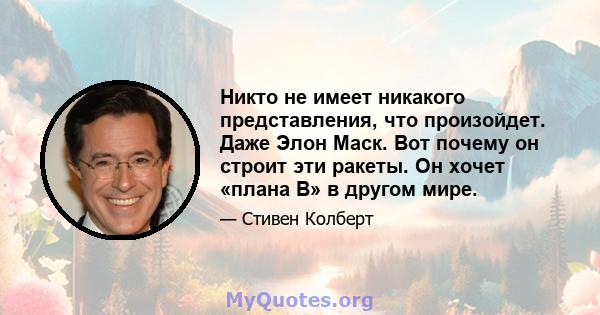 Никто не имеет никакого представления, что произойдет. Даже Элон Маск. Вот почему он строит эти ракеты. Он хочет «плана B» в другом мире.