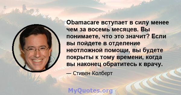 Obamacare вступает в силу менее чем за восемь месяцев. Вы понимаете, что это значит? Если вы пойдете в отделение неотложной помощи, вы будете покрыты к тому времени, когда вы наконец обратитесь к врачу.