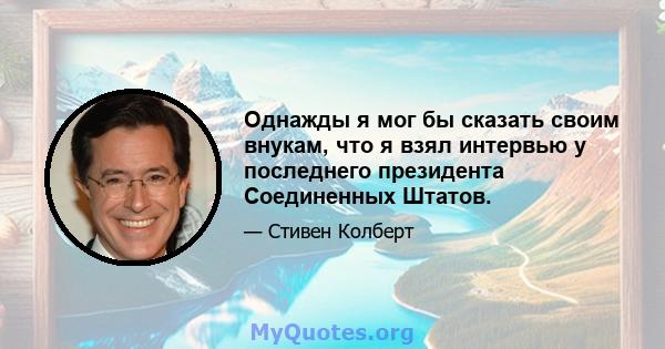 Однажды я мог бы сказать своим внукам, что я взял интервью у последнего президента Соединенных Штатов.