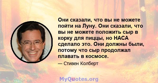 Они сказали, что вы не можете пойти на Луну. Они сказали, что вы не можете положить сыр в корку для пиццы, но НАСА сделало это. Они должны были, потому что сыр продолжал плавать в космосе.