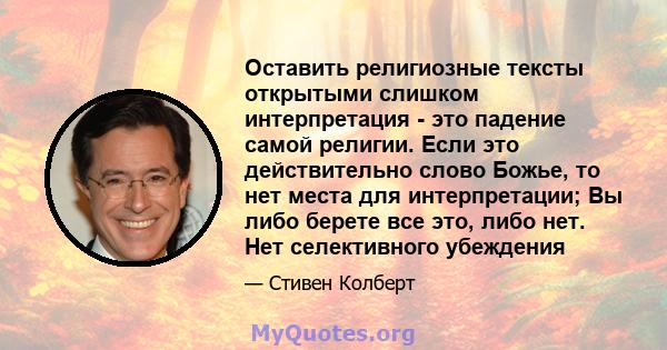 Оставить религиозные тексты открытыми слишком интерпретация - это падение самой религии. Если это действительно слово Божье, то нет места для интерпретации; Вы либо берете все это, либо нет. Нет селективного убеждения