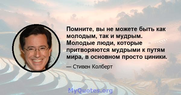 Помните, вы не можете быть как молодым, так и мудрым. Молодые люди, которые притворяются мудрыми к путям мира, в основном просто циники.