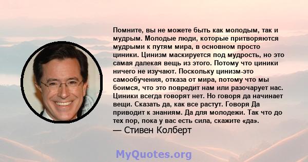 Помните, вы не можете быть как молодым, так и мудрым. Молодые люди, которые притворяются мудрыми к путям мира, в основном просто циники. Цинизм маскируется под мудрость, но это самая далекая вещь из этого. Потому что