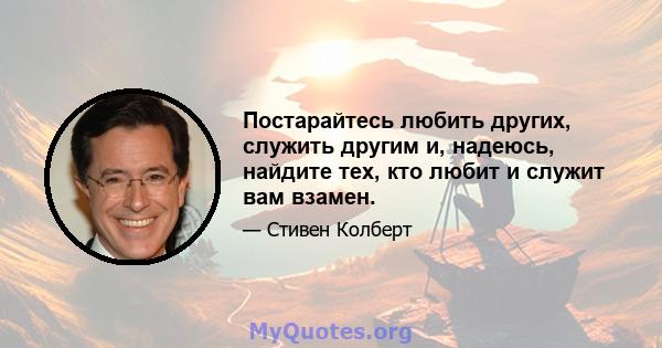 Постарайтесь любить других, служить другим и, надеюсь, найдите тех, кто любит и служит вам взамен.