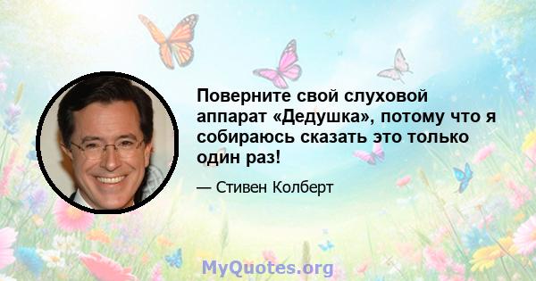 Поверните свой слуховой аппарат «Дедушка», потому что я собираюсь сказать это только один раз!