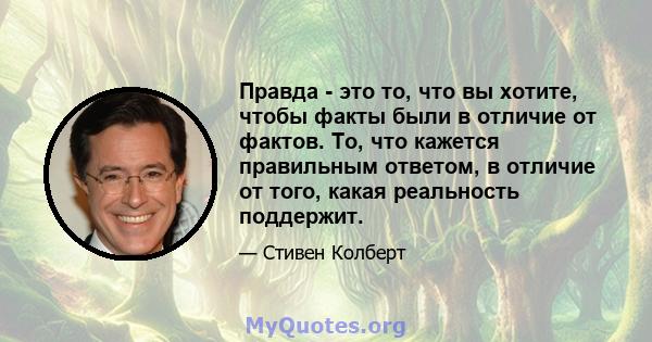 Правда - это то, что вы хотите, чтобы факты были в отличие от фактов. То, что кажется правильным ответом, в отличие от того, какая реальность поддержит.