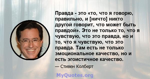 Правда - это «то, что я говорю, правильно, и [ничто] никто другой говорит, что может быть правдой». Это не только то, что я чувствую, что это правда, но и то, что я чувствую, что это правда. Там есть не только