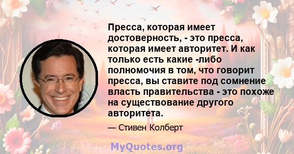 Пресса, которая имеет достоверность, - это пресса, которая имеет авторитет. И как только есть какие -либо полномочия в том, что говорит пресса, вы ставите под сомнение власть правительства - это похоже на существование