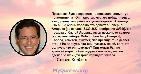 Президент Буш отправился в восьмидневный тур по континенту. Он надеется, что это пойдет лучше, чем другие, которые он сделал недавно. Очевидно, что он не очень хорошо это делает в Северной Америке [на экране: '36%