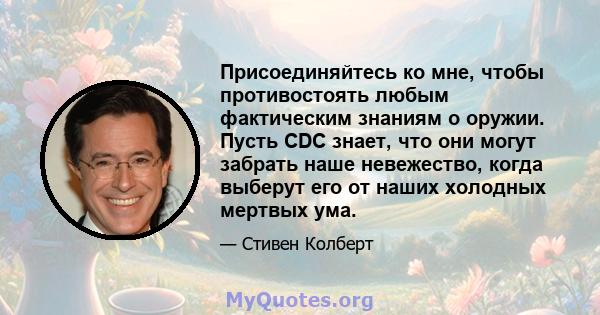 Присоединяйтесь ко мне, чтобы противостоять любым фактическим знаниям о оружии. Пусть CDC знает, что они могут забрать наше невежество, когда выберут его от наших холодных мертвых ума.