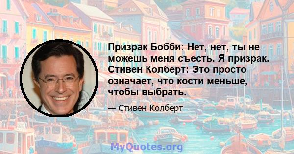 Призрак Бобби: Нет, нет, ты не можешь меня съесть. Я призрак. Стивен Колберт: Это просто означает, что кости меньше, чтобы выбрать.