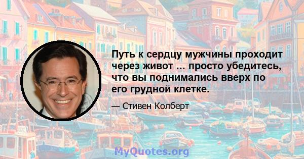 Путь к сердцу мужчины проходит через живот ... просто убедитесь, что вы поднимались вверх по его грудной клетке.