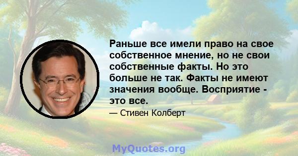 Раньше все имели право на свое собственное мнение, но не свои собственные факты. Но это больше не так. Факты не имеют значения вообще. Восприятие - это все.