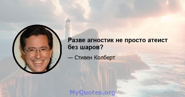 Разве агностик не просто атеист без шаров?