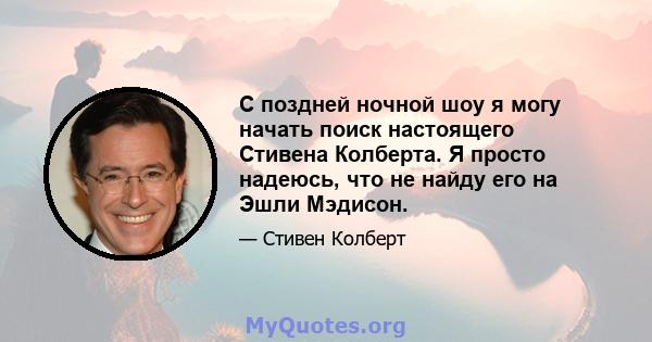 С поздней ночной шоу я могу начать поиск настоящего Стивена Колберта. Я просто надеюсь, что не найду его на Эшли Мэдисон.